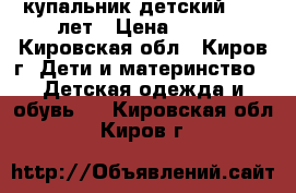 купальник детский  7-9 лет › Цена ­ 350 - Кировская обл., Киров г. Дети и материнство » Детская одежда и обувь   . Кировская обл.,Киров г.